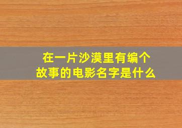 在一片沙漠里有编个故事的电影名字是什么