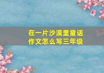 在一片沙漠里童话作文怎么写三年级