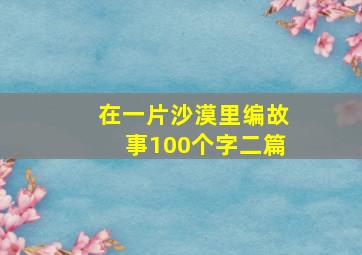 在一片沙漠里编故事100个字二篇