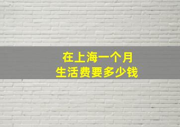 在上海一个月生活费要多少钱