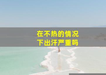 在不热的情况下出汗严重吗