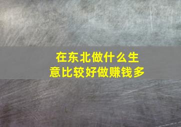 在东北做什么生意比较好做赚钱多