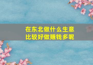 在东北做什么生意比较好做赚钱多呢