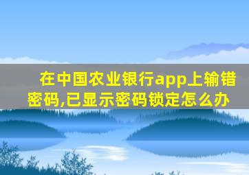 在中国农业银行app上输错密码,已显示密码锁定怎么办