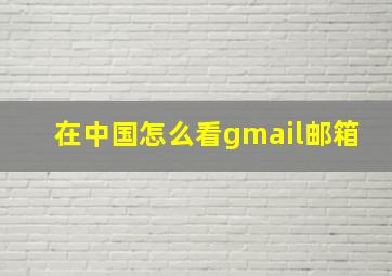 在中国怎么看gmail邮箱