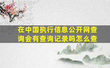 在中国执行信息公开网查询会有查询记录吗怎么查