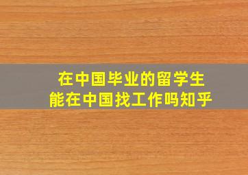 在中国毕业的留学生能在中国找工作吗知乎