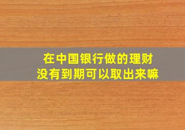 在中国银行做的理财没有到期可以取出来嘛