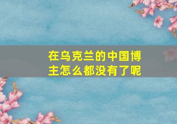 在乌克兰的中国博主怎么都没有了呢