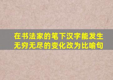 在书法家的笔下汉字能发生无穷无尽的变化改为比喻句