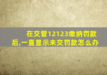 在交管12123缴纳罚款后,一直显示未交罚款怎么办