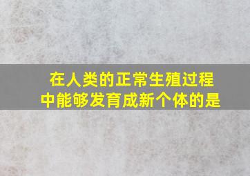 在人类的正常生殖过程中能够发育成新个体的是