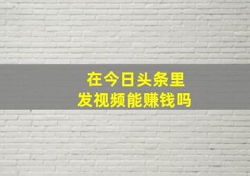 在今日头条里发视频能赚钱吗