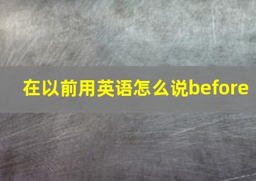 在以前用英语怎么说before