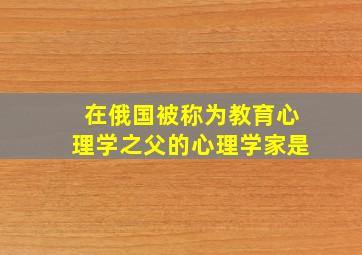 在俄国被称为教育心理学之父的心理学家是