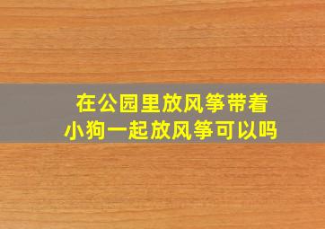 在公园里放风筝带着小狗一起放风筝可以吗