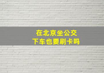 在北京坐公交下车也要刷卡吗