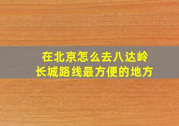 在北京怎么去八达岭长城路线最方便的地方