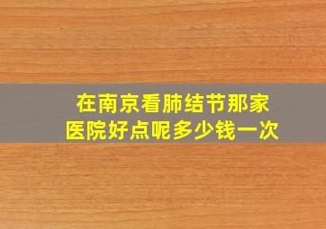 在南京看肺结节那家医院好点呢多少钱一次