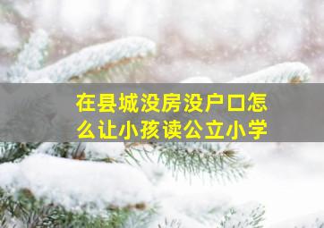 在县城没房没户口怎么让小孩读公立小学