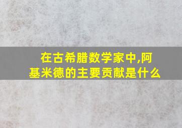 在古希腊数学家中,阿基米德的主要贡献是什么