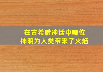 在古希腊神话中哪位神明为人类带来了火焰