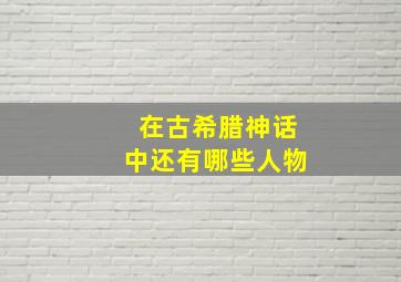 在古希腊神话中还有哪些人物