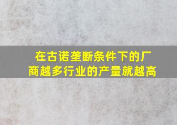 在古诺垄断条件下的厂商越多行业的产量就越高