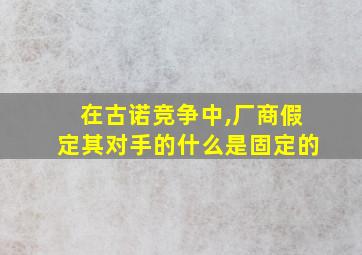 在古诺竞争中,厂商假定其对手的什么是固定的