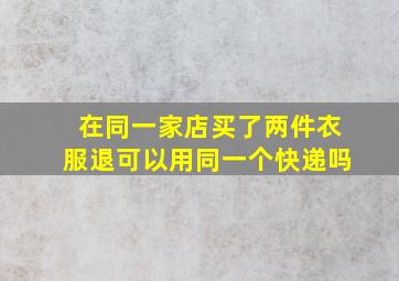 在同一家店买了两件衣服退可以用同一个快递吗