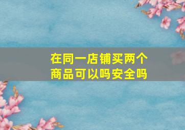 在同一店铺买两个商品可以吗安全吗