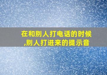 在和别人打电话的时候,别人打进来的提示音