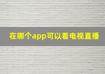 在哪个app可以看电视直播