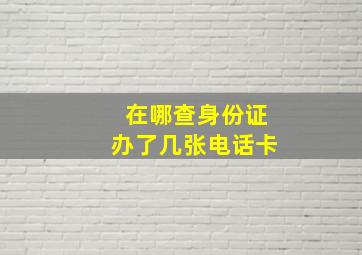 在哪查身份证办了几张电话卡