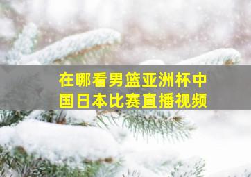 在哪看男篮亚洲杯中国日本比赛直播视频