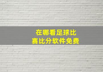 在哪看足球比赛比分软件免费