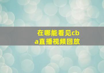 在哪能看见cba直播视频回放