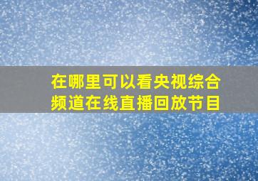 在哪里可以看央视综合频道在线直播回放节目