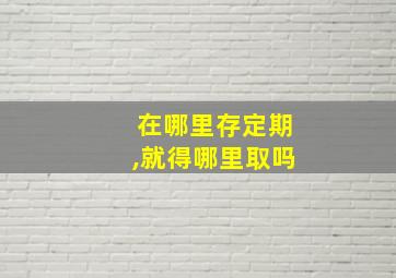 在哪里存定期,就得哪里取吗