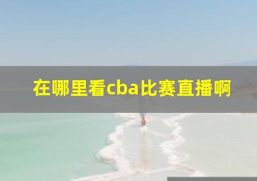 在哪里看cba比赛直播啊