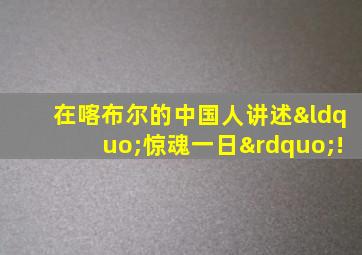 在喀布尔的中国人讲述“惊魂一日”!