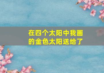 在四个太阳中我画的金色太阳送给了