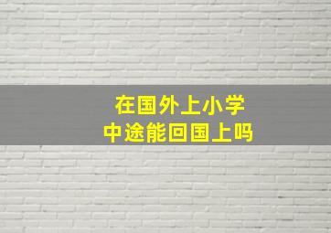 在国外上小学中途能回国上吗