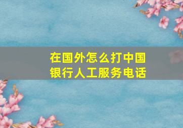 在国外怎么打中国银行人工服务电话