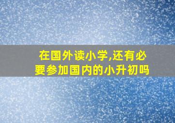 在国外读小学,还有必要参加国内的小升初吗