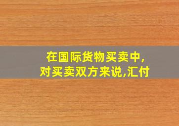 在国际货物买卖中,对买卖双方来说,汇付