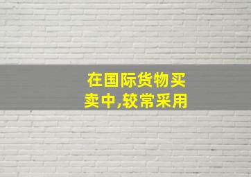 在国际货物买卖中,较常采用