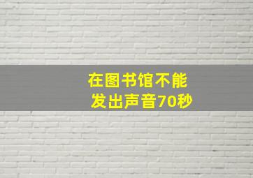 在图书馆不能发出声音70秒