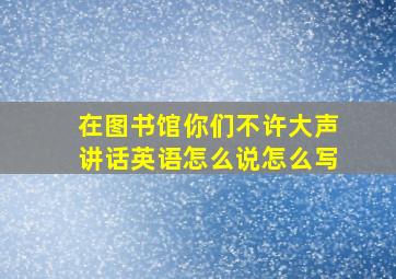 在图书馆你们不许大声讲话英语怎么说怎么写