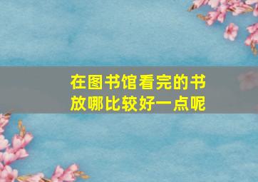 在图书馆看完的书放哪比较好一点呢